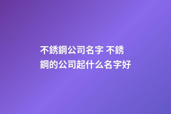 不銹鋼公司名字 不銹鋼的公司起什么名字好-第1張-公司起名-玄機(jī)派